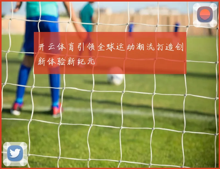 开云体育引领全球运动潮流打造创新体验新纪元