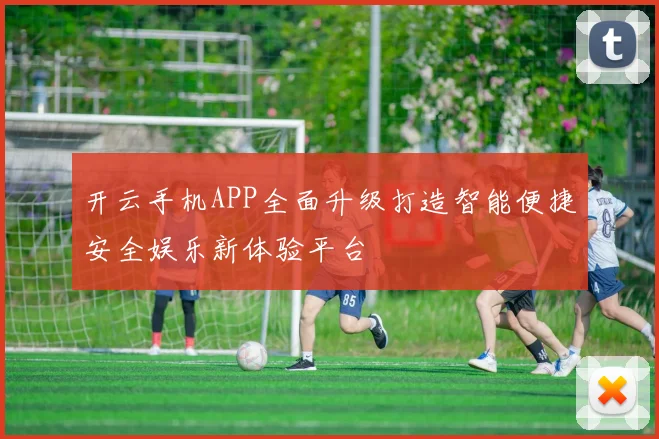 开云手机APP全面升级打造智能便捷安全娱乐新体验平台